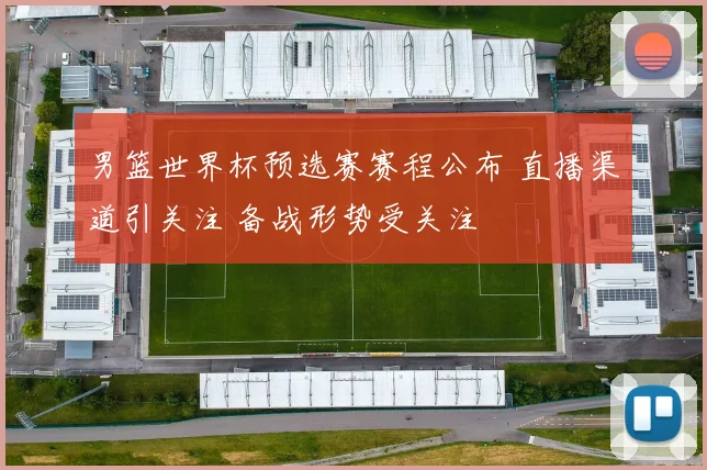男篮世界杯预选赛赛程公布 直播渠道引关注 备战形势受关注