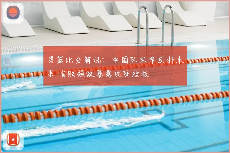 男篮比分解说：中国队末节反扑未果 惜败强敌暴露攻防短板