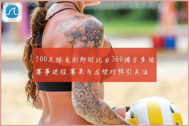 500足球竞彩即时比分360揭示多场赛事进程 赛果与后续对阵引关注