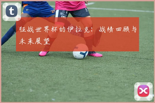 征战世界杯的伊拉克：战绩回顾与未来展望