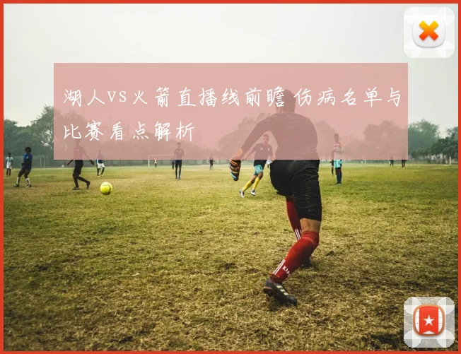 湖人vs火箭直播线前瞻 伤病名单与比赛看点解析