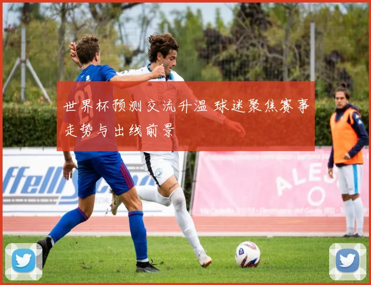 世界杯预测交流升温 球迷聚焦赛事走势与出线前景