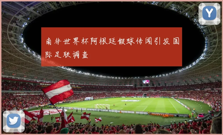 南非世界杯阿根廷假球传闻引发国际足联调查