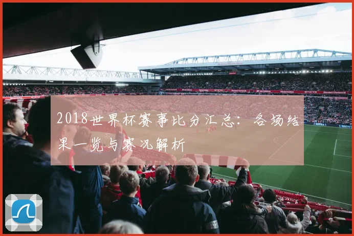 2018世界杯赛事比分汇总：各场结果一览与赛况解析