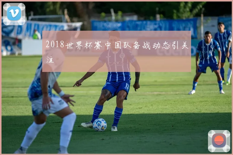 2018世界杯赛中国队备战动态引关注