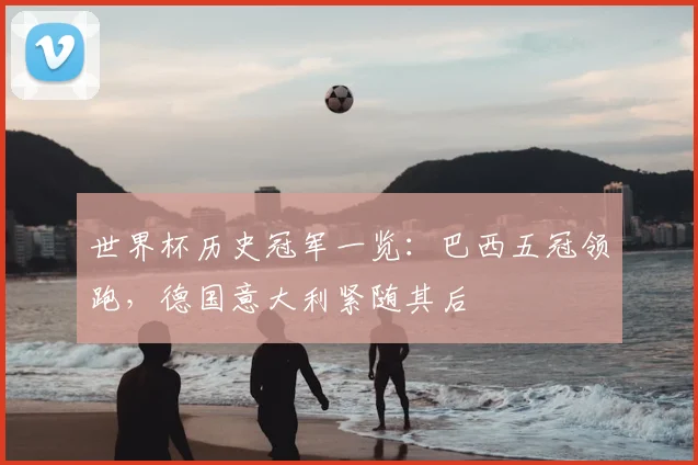 世界杯历史冠军一览：巴西五冠领跑，德国意大利紧随其后