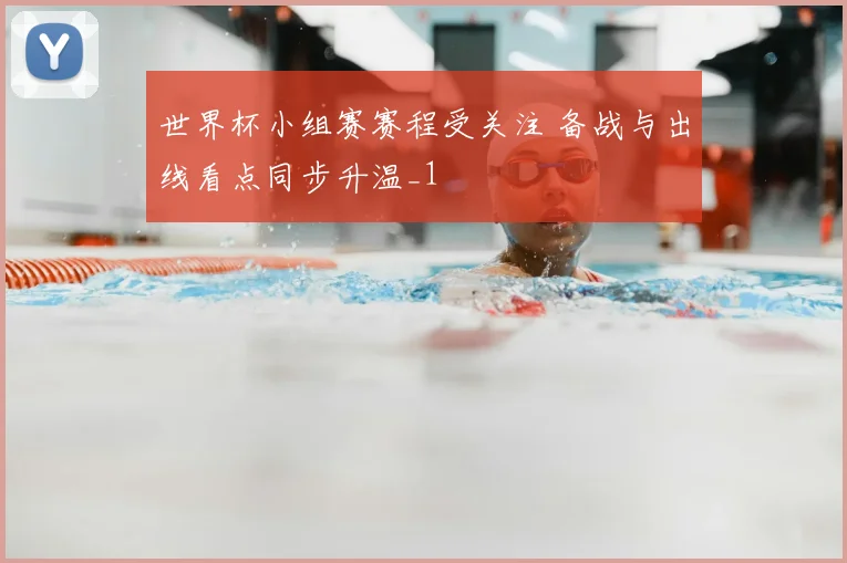 世界杯小组赛赛程受关注 备战与出线看点同步升温_1