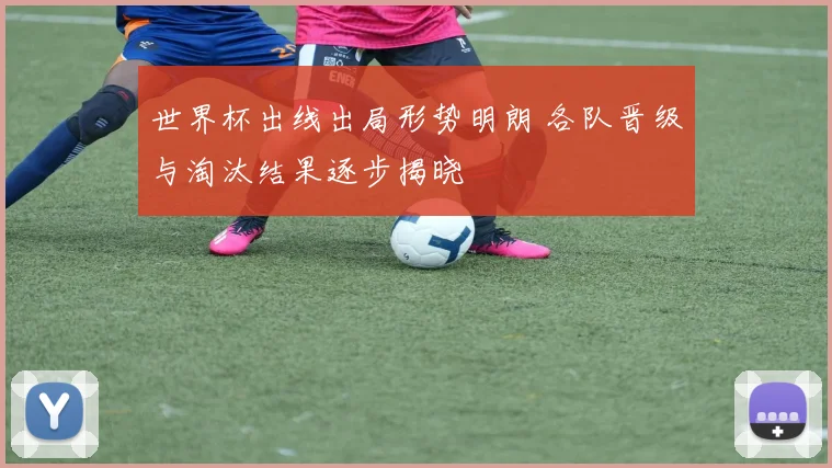 世界杯出线出局形势明朗 各队晋级与淘汰结果逐步揭晓