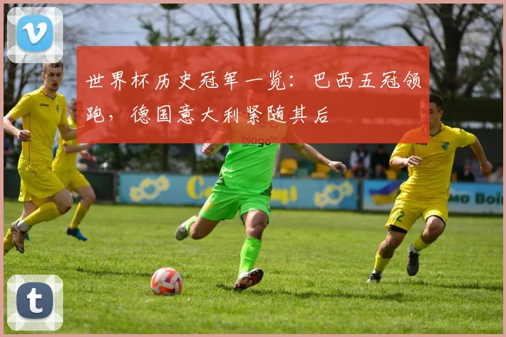世界杯历史冠军一览：巴西五冠领跑，德国意大利紧随其后