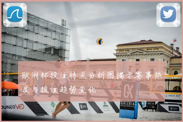 欧洲杯投注特点分析图揭示赛事热度与投注趋势变化