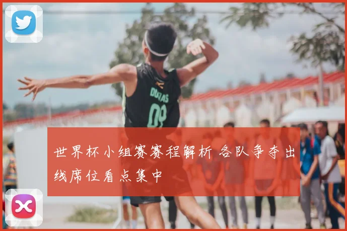 世界杯小组赛赛程解析 各队争夺出线席位看点集中
