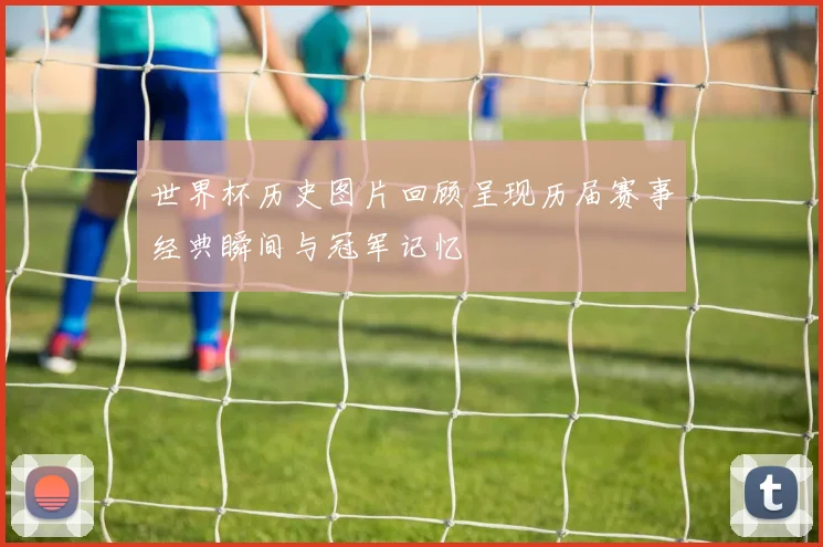 世界杯历史图片回顾呈现历届赛事经典瞬间与冠军记忆