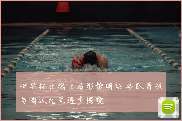 世界杯出线出局形势明朗 各队晋级与淘汰结果逐步揭晓
