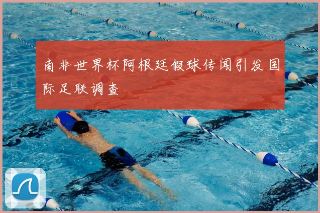 南非世界杯阿根廷假球传闻引发国际足联调查