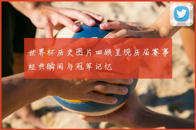 世界杯历史图片回顾呈现历届赛事经典瞬间与冠军记忆